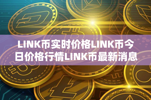 LINK币实时价格LINK币今日价格行情LINK币最新消息