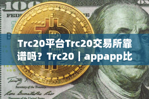 Trc20平台Trc20交易所靠谱吗?Trc20|appapp比特币Trc20交易平台下载_比特币莱特币app下载V8.