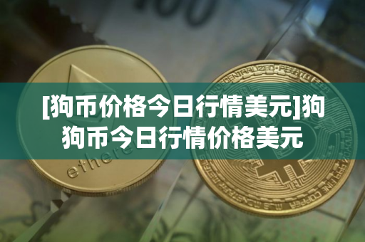 [狗币价格今日行情美元]狗狗币今日行情价格美元