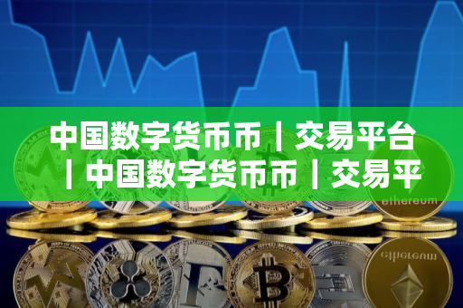 中国数字货币币|交易平台|中国数字货币币|交易平台官网