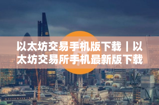 以太坊交易手机版下载|以太坊交易所手机最新版下载安装
