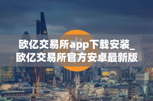 欧亿交易所app下载安装_欧亿交易所官方安卓最新版v8.9.9