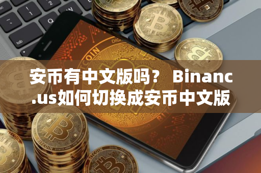 安币有中文版吗? Binanc.us如何切换成安币中文版? 如何下载安币中文版?