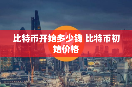比特币开始多少钱 比特币初始价格