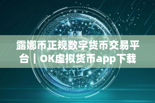 露娜币正规数字货币交易平台｜OK虚拟货币app下载V8.6.6完整版