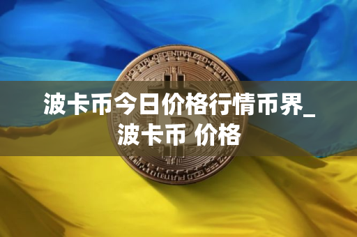 波卡币今日价格行情币界_波卡币 价格