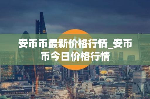 安币币最新价格行情_安币币今日价格行情