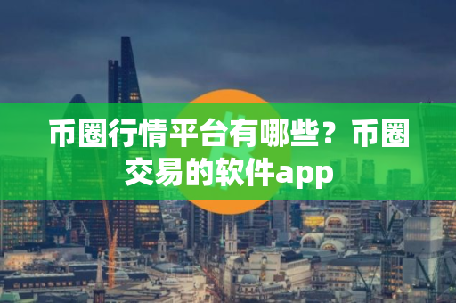 币圈行情平台有哪些？币圈交易的软件app