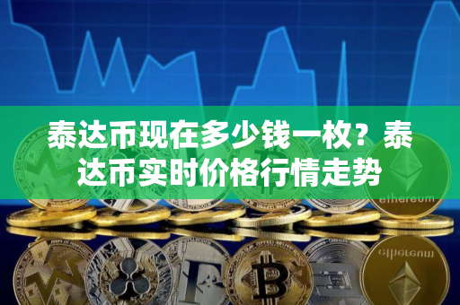 泰达币现在多少钱一枚？泰达币实时价格行情走势