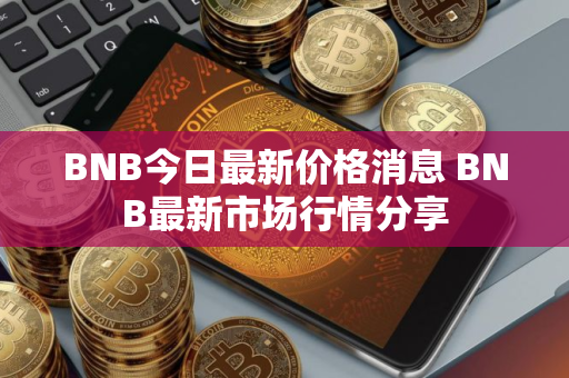 BNB今日最新价格消息 BNB最新市场行情分享