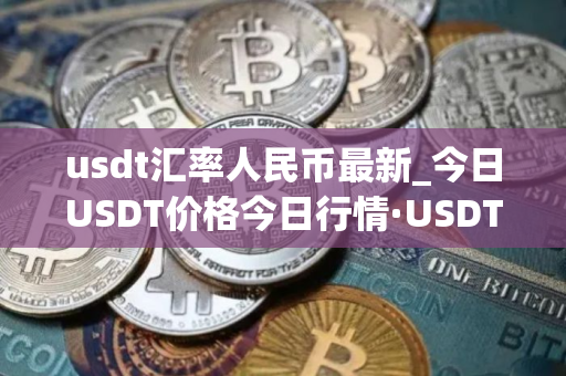 usdt汇率人民币最新_今日USDT价格今日行情·USDT钱包