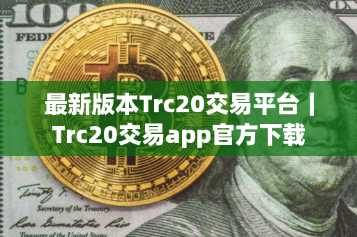 最新版本Trc20交易平台｜Trc20交易app官方下载