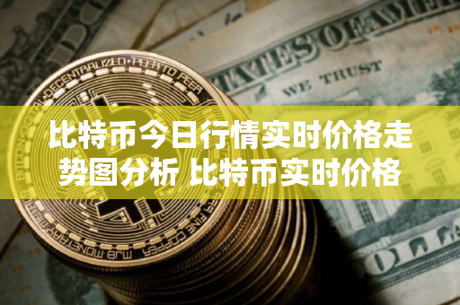 比特币今日行情实时价格走势图分析 比特币实时价格走势分析