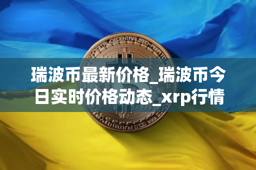 瑞波币最新价格_瑞波币今日实时价格动态_xrp行情