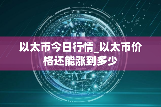 以太币今日行情_以太币价格还能涨到多少