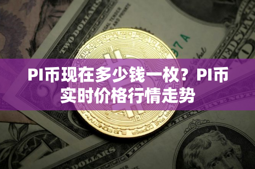 PI币现在多少钱一枚？PI币实时价格行情走势