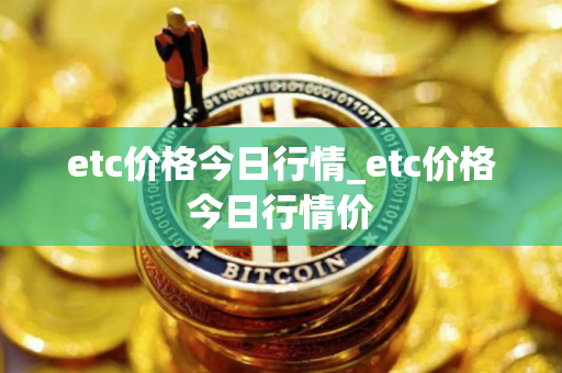 etc价格今日行情_etc价格今日行情价