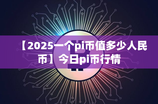 【2025一个pi币值多少人民币】今日pi币行情