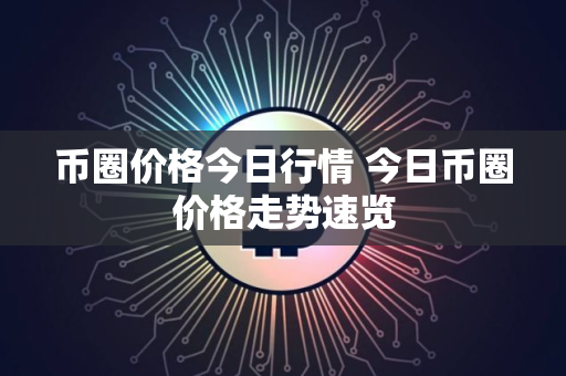 币圈价格今日行情 今日币圈价格走势速览 币圈价格今日行情 今日币圈价格走势速览