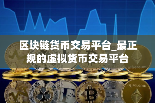 区块链货币交易平台_最正规的虚拟货币交易平台