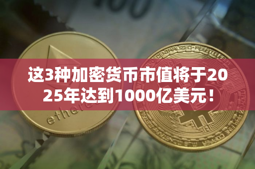这3种加密货币市值将于2025年达到1000亿美元！