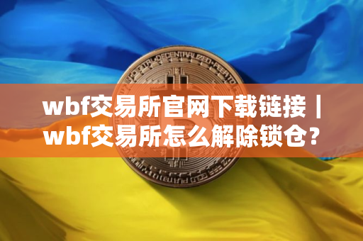 wbf交易所官网下载链接｜wbf交易所怎么解除锁仓？