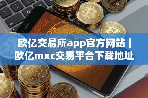 欧亿交易所app官方网站｜欧亿mxc交易平台下载地址