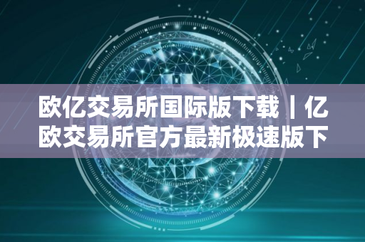 欧亿交易所国际版下载｜亿欧交易所官方最新极速版下载安装