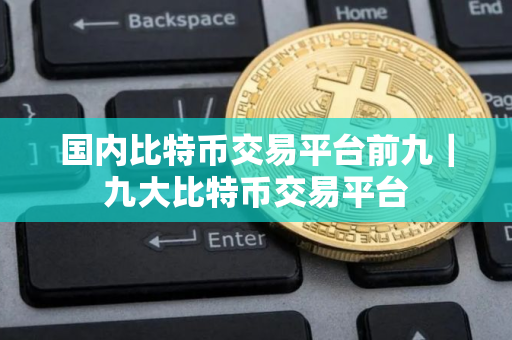 国内比特币交易平台前九｜九大比特币交易平台