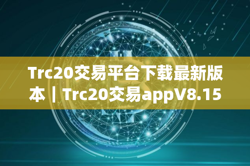 Trc20交易平台下载最新版本｜Trc20交易appV8.15.3