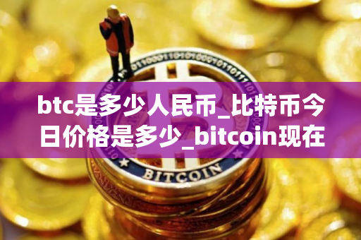 btc是多少人民币_比特币今日价格是多少_bitcoin现在怎么样