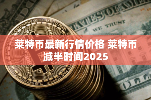 莱特币最新行情价格 莱特币减半时间2025
