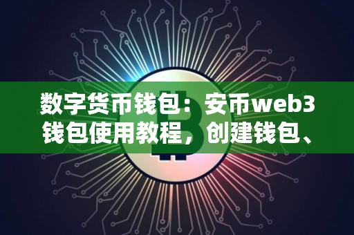 数字货币钱包:安币web3钱包使用教程,创建钱包、钱包充值、钱包提币、钱包内交易