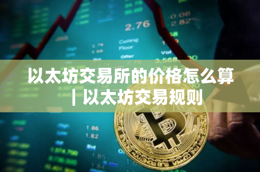 以太坊交易所的价格怎么算|以太坊交易规则