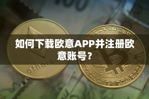 如何下载欧意APP并注册欧意账号？