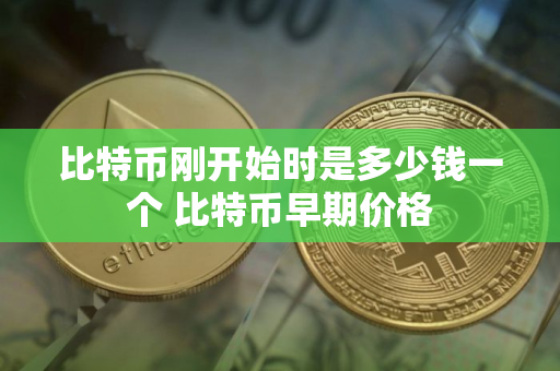 比特币刚开始时是多少钱一个 比特币早期价格