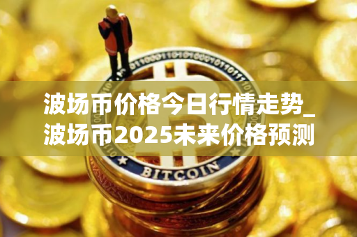 波场币价格今日行情走势_波场币2025未来价格预测
