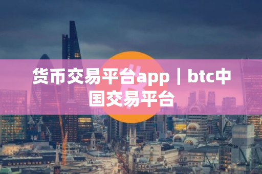 货币交易平台app｜btc中国交易平台