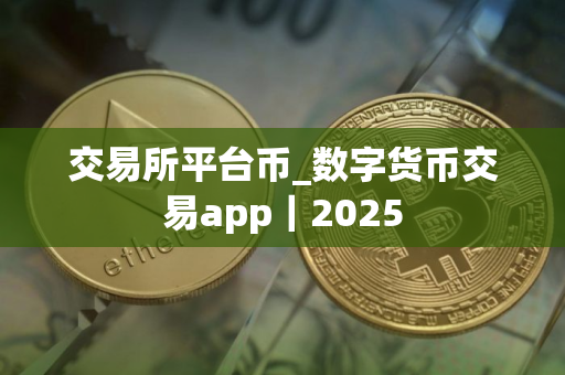交易所平台币_数字货币交易app｜2025