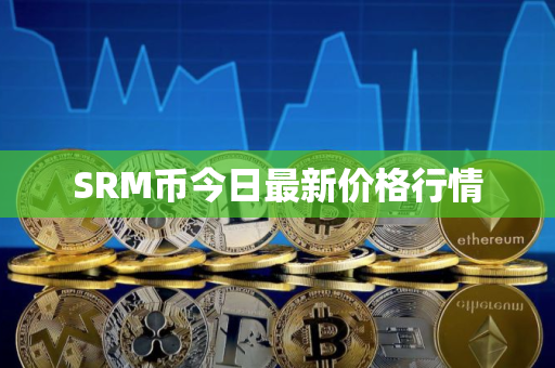 SRM币今日最新价格行情 SRM币今日最新价格行情