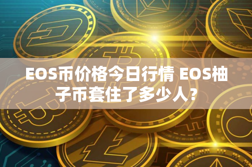 EOS币价格今日行情 EOS柚子币套住了多少人?