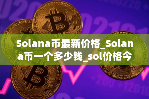 Solana币最新价格_Solana币一个多少钱_sol价格今日行情