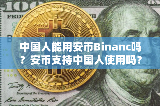 中国人能用安币Binanc吗？安币支持中国人使用吗？