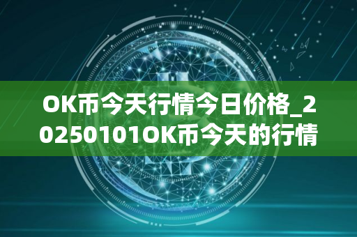 OK币今天行情今日价格_20250101OK币今天的行情怎样？
