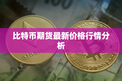 比特币期货最新价格行情分析