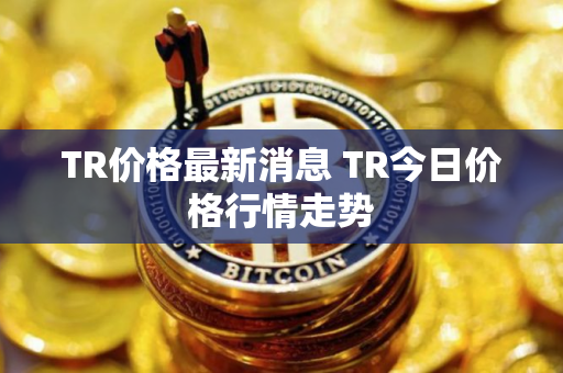 TR价格最新消息 TR今日价格行情走势