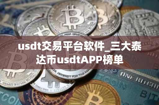 usdt交易平台软件_三大泰达币usdtAPP榜单