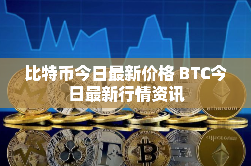 比特币今日最新价格 BTC今日最新行情资讯