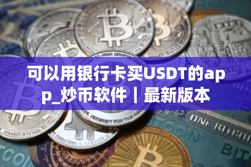 可以用银行卡买USDT的app_炒币软件｜最新版本