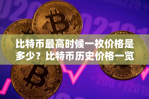 比特币最高时候一枚价格是多少?比特币历史价格一览 比特币最高时候一枚价格是多少?比特币历史价格一览